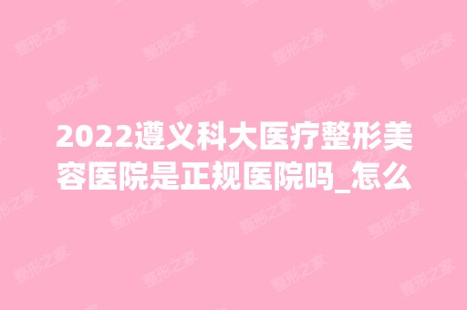 2024遵义科大医疗整形美容医院是正规医院吗_怎么样呢_是公立医院吗