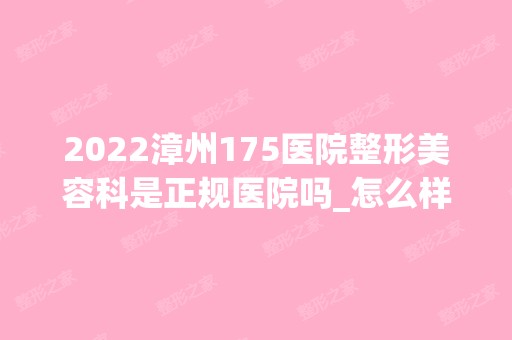 2024漳州175医院整形美容科是正规医院吗_怎么样呢_是公立医院吗