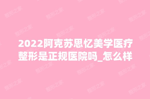 2024阿克苏思忆美学医疗整形是正规医院吗_怎么样呢_是公立医院吗