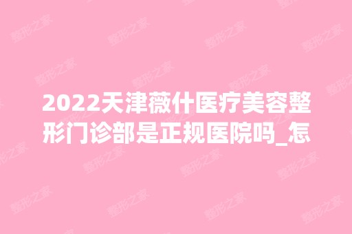 2024天津薇什医疗美容整形门诊部是正规医院吗_怎么样呢_是公立医院吗