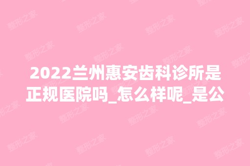 2024兰州惠安齿科诊所是正规医院吗_怎么样呢_是公立医院吗