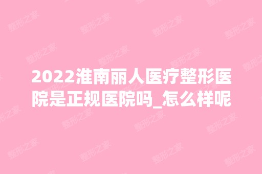 2024淮南丽人医疗整形医院是正规医院吗_怎么样呢_是公立医院吗