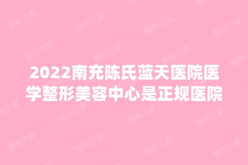 2024南充陈氏蓝天医院医学整形美容中心是正规医院吗_怎么样呢_是公立医院吗