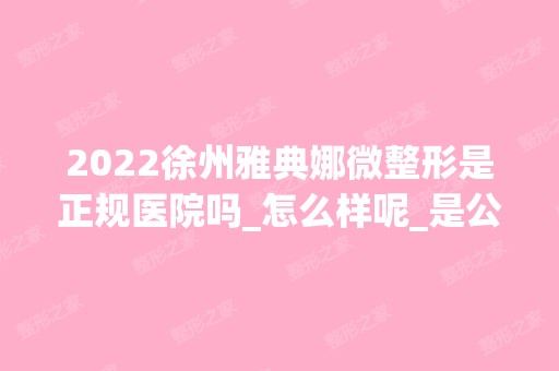 2024徐州雅典娜微整形是正规医院吗_怎么样呢_是公立医院吗