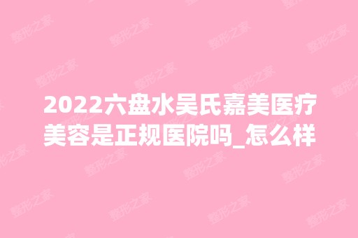 2024六盘水吴氏嘉美医疗美容是正规医院吗_怎么样呢_是公立医院吗