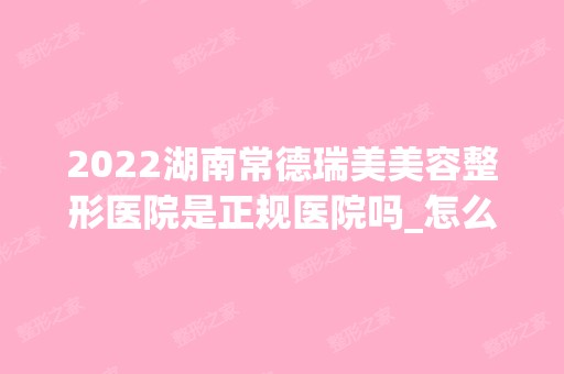 2024湖南常德瑞美美容整形医院是正规医院吗_怎么样呢_是公立医院吗