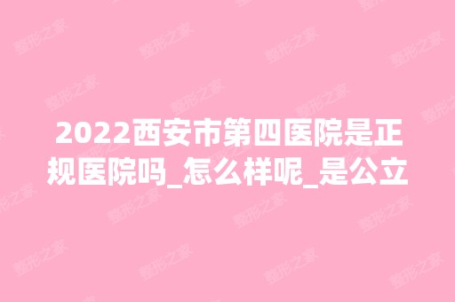 2024西安市第四医院是正规医院吗_怎么样呢_是公立医院吗