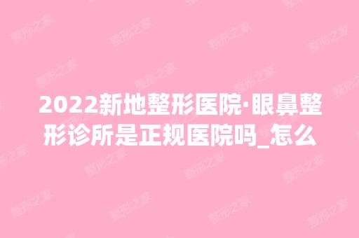 2024新地整形医院·眼鼻整形诊所是正规医院吗_怎么样呢_是公立医院吗