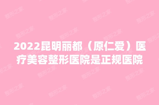 2024昆明丽都（原仁爱）医疗美容整形医院是正规医院吗_怎么样呢_是公立医院吗