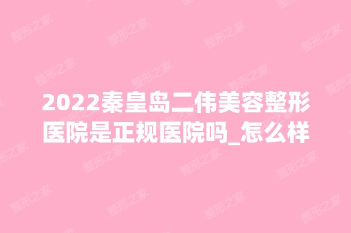 2024秦皇岛二伟美容整形医院是正规医院吗_怎么样呢_是公立医院吗