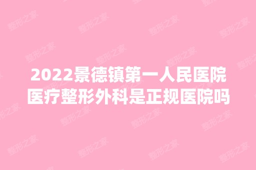 2024景德镇第一人民医院医疗整形外科是正规医院吗_怎么样呢_是公立医院吗