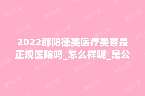 2024邵阳德美医疗美容是正规医院吗_怎么样呢_是公立医院吗