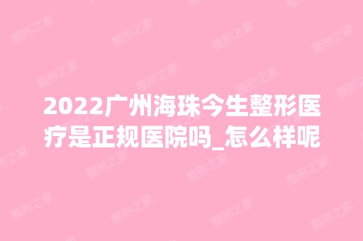 2024广州海珠今生整形医疗是正规医院吗_怎么样呢_是公立医院吗