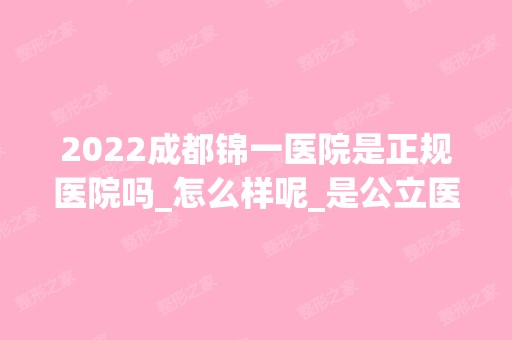 2024成都锦一医院是正规医院吗_怎么样呢_是公立医院吗