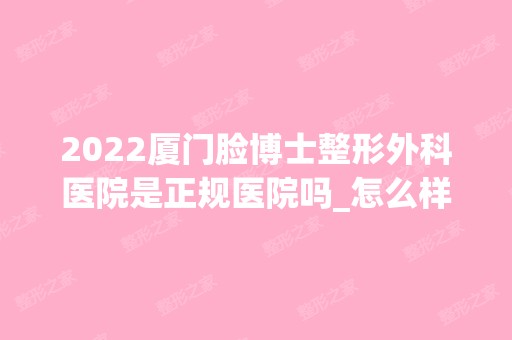 2024厦门脸博士整形外科医院是正规医院吗_怎么样呢_是公立医院吗