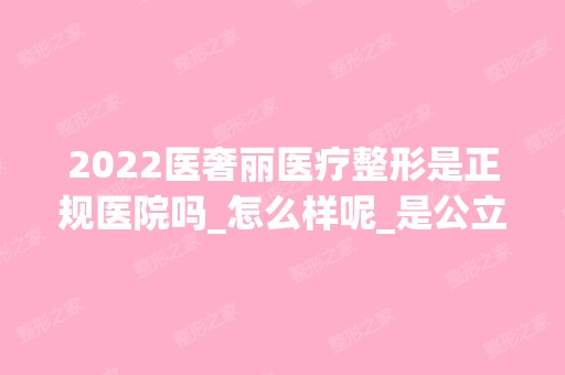 2024医奢丽医疗整形是正规医院吗_怎么样呢_是公立医院吗