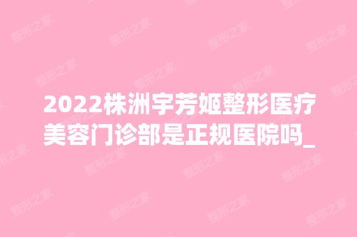 2024株洲宇芳姬整形医疗美容门诊部是正规医院吗_怎么样呢_是公立医院吗