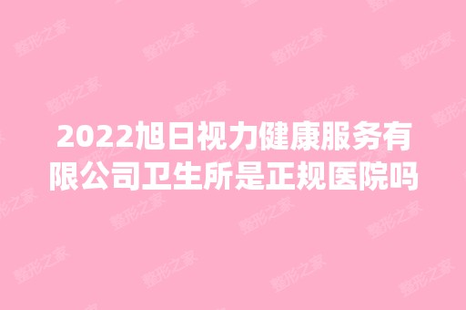 2024旭日视力健康服务有限公司卫生所是正规医院吗_怎么样呢_是公立医院吗