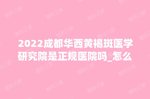 2024成都华西黄褐斑医学研究院是正规医院吗_怎么样呢_是公立医院吗