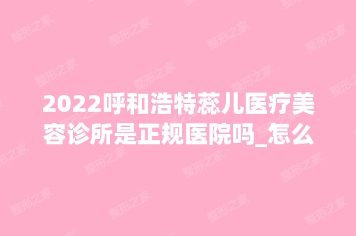 2024呼和浩特蕊儿医疗美容诊所是正规医院吗_怎么样呢_是公立医院吗