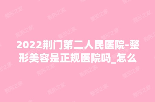 2024荆门第二人民医院-整形美容是正规医院吗_怎么样呢_是公立医院吗