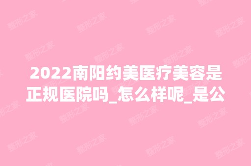 2024南阳约美医疗美容是正规医院吗_怎么样呢_是公立医院吗