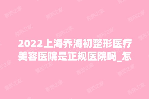 2024上海乔海初整形医疗美容医院是正规医院吗_怎么样呢_是公立医院吗