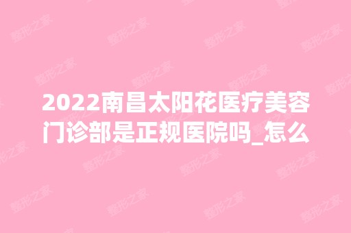 2024南昌太阳花医疗美容门诊部是正规医院吗_怎么样呢_是公立医院吗