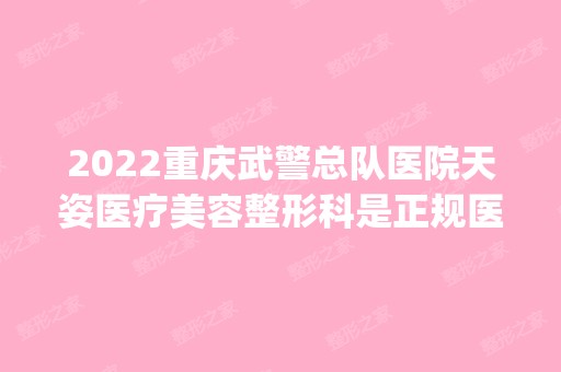 2024重庆武警总队医院天姿医疗美容整形科是正规医院吗_怎么样呢_是公立医院吗