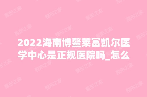 2024海南博鳌莱富凯尔医学中心是正规医院吗_怎么样呢_是公立医院吗