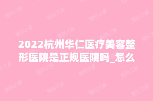 2024杭州华仁医疗美容整形医院是正规医院吗_怎么样呢_是公立医院吗