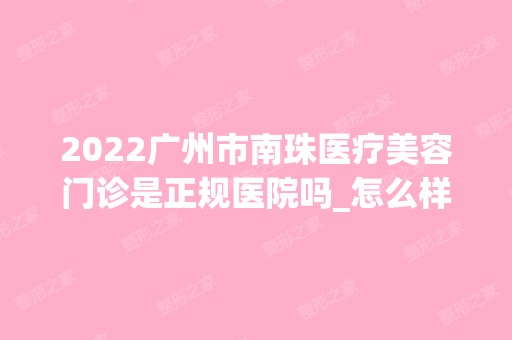 2024广州市南珠医疗美容门诊是正规医院吗_怎么样呢_是公立医院吗