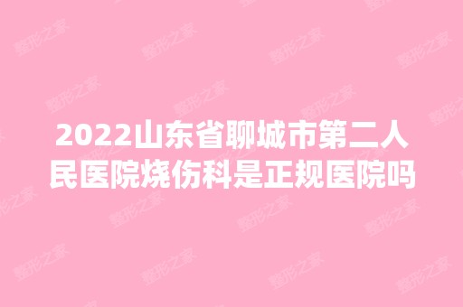 2024山东省聊城市第二人民医院烧伤科是正规医院吗_怎么样呢_是公立医院吗