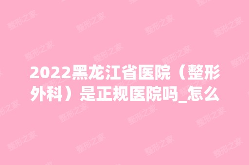 2024黑龙江省医院（整形外科）是正规医院吗_怎么样呢_是公立医院吗