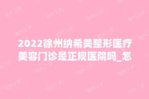 2024徐州纳希美整形医疗美容门诊是正规医院吗_怎么样呢_是公立医院吗