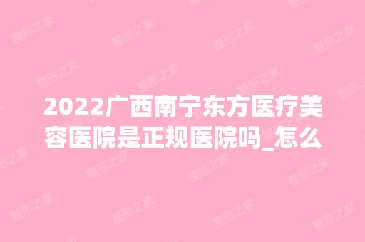 2024广西南宁东方医疗美容医院是正规医院吗_怎么样呢_是公立医院吗