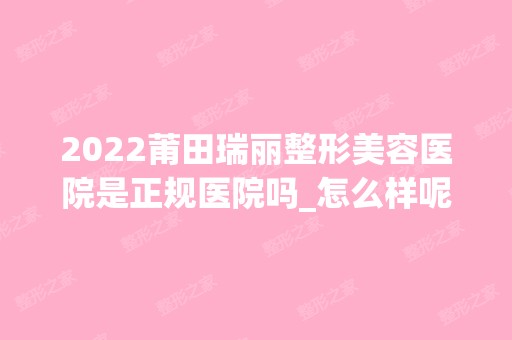 2024莆田瑞丽整形美容医院是正规医院吗_怎么样呢_是公立医院吗