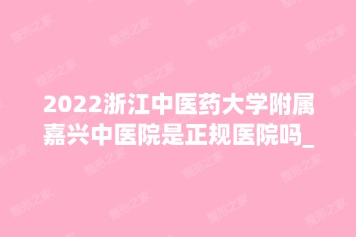 2024浙江中医药大学附属嘉兴中医院是正规医院吗_怎么样呢_是公立医院吗