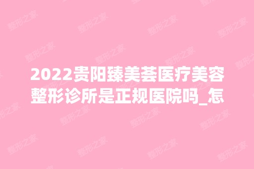 2024贵阳臻美荟医疗美容整形诊所是正规医院吗_怎么样呢_是公立医院吗