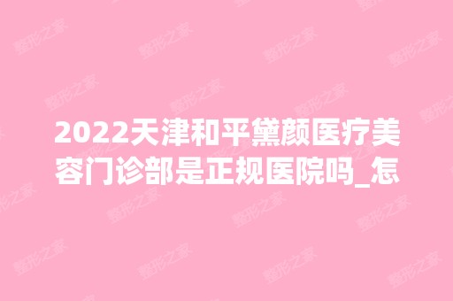 2024天津和平黛颜医疗美容门诊部是正规医院吗_怎么样呢_是公立医院吗