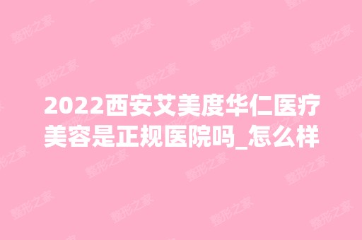 2024西安艾美度华仁医疗美容是正规医院吗_怎么样呢_是公立医院吗