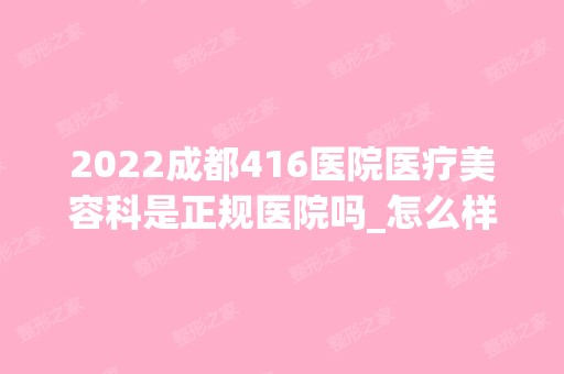 2024成都416医院医疗美容科是正规医院吗_怎么样呢_是公立医院吗