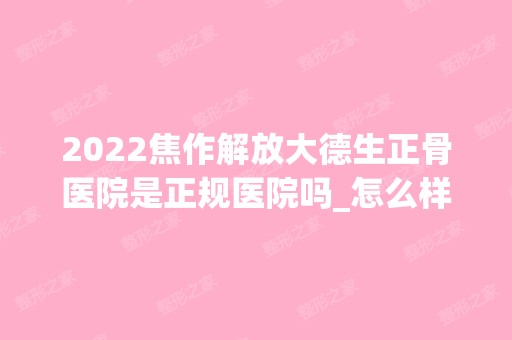 2024焦作解放大德生正骨医院是正规医院吗_怎么样呢_是公立医院吗