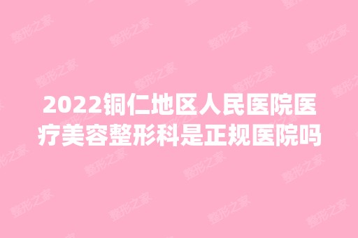 2024铜仁地区人民医院医疗美容整形科是正规医院吗_怎么样呢_是公立医院吗