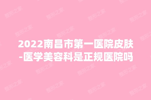 2024南昌市第一医院皮肤-医学美容科是正规医院吗_怎么样呢_是公立医院吗