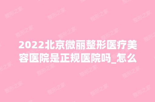 2024北京微丽整形医疗美容医院是正规医院吗_怎么样呢_是公立医院吗