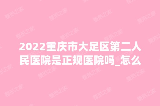 2024重庆市大足区第二人民医院是正规医院吗_怎么样呢_是公立医院吗