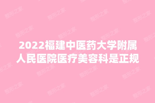 2024福建中医药大学附属人民医院医疗美容科是正规医院吗_怎么样呢_是公立医院吗