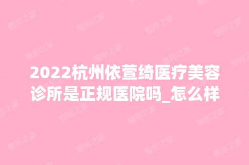 2024杭州依萱绮医疗美容诊所是正规医院吗_怎么样呢_是公立医院吗