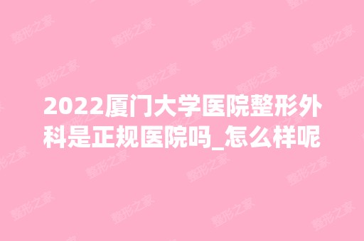 2024厦门大学医院整形外科是正规医院吗_怎么样呢_是公立医院吗